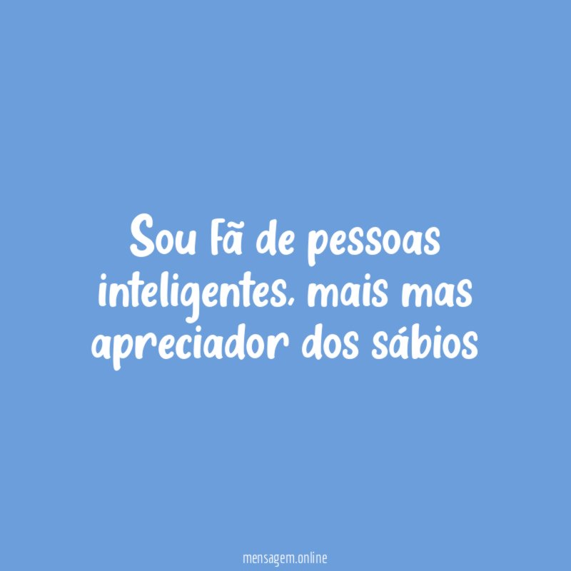 Sou fã de pessoas inteligentes
