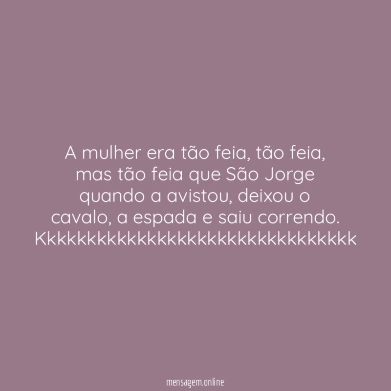 A mulher era tão feia, tão feia, mas tão feia que São Jorge quando a avistou, deixou o cavalo, a espada e saiu correndo.