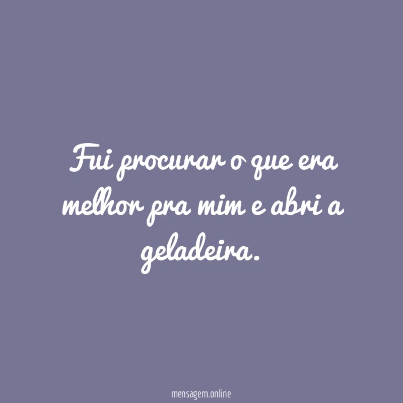 Fui procurar o que era melhor pra mim e abri a geladeira