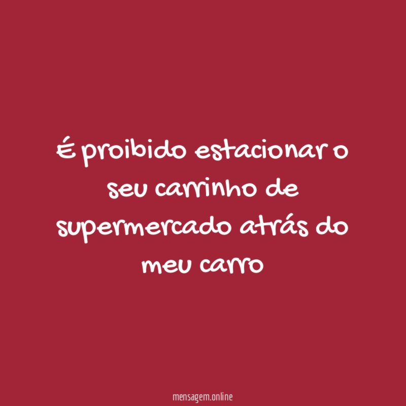 É proibido estacionar o seu carrinho de supermercado atrás do meu carro
