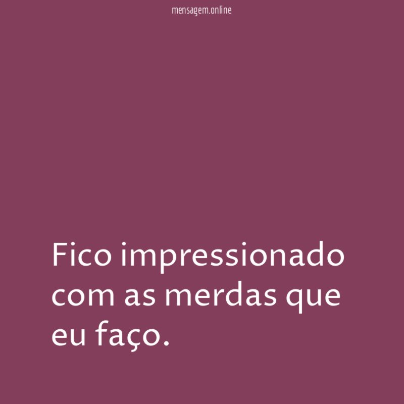 fico impressionado com as merdas que eu faço