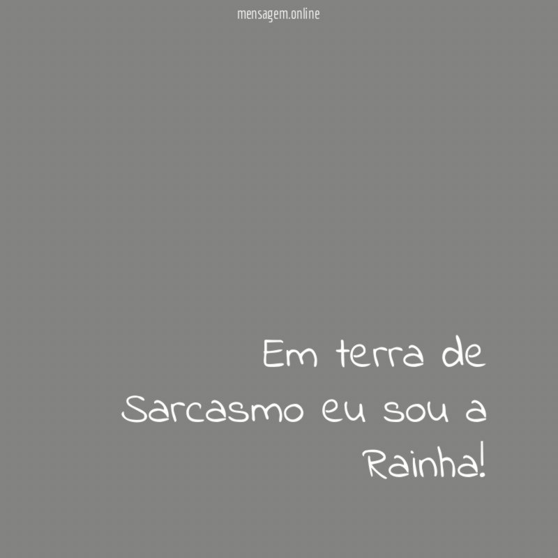 Em terra de Sarcasmo eu sou a Rainha
