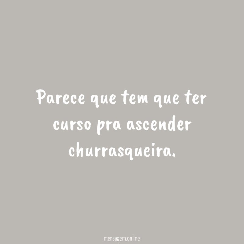 Parece que tem que ter curso pra ascender churrasqueira