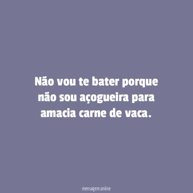 Não vou te bater porque não sou