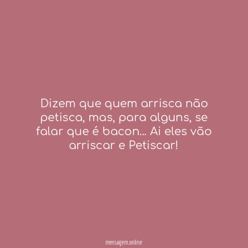 Dizem que quem arrisca não petisca