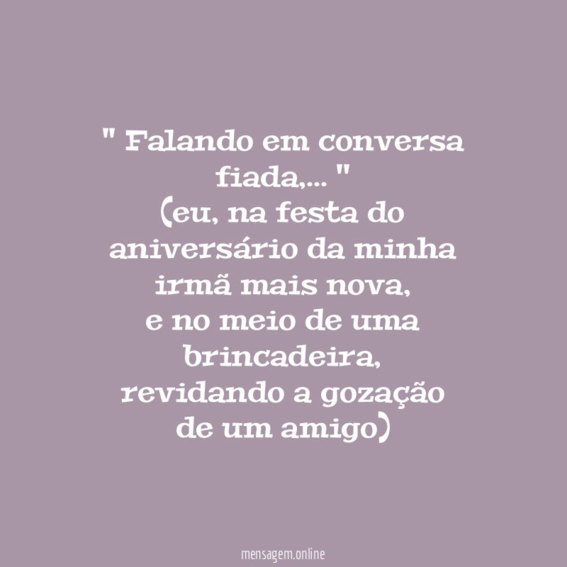 '' Falando em conversa fiada,… ''