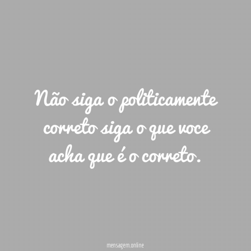 Não siga o politicamente correto siga o que