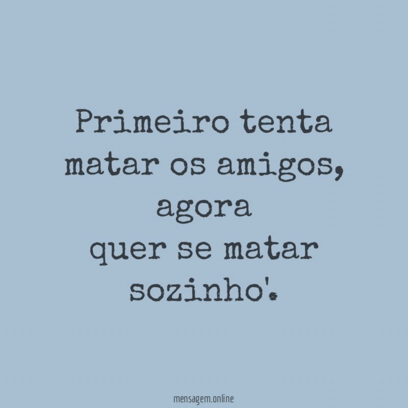 Primeiro tenta matar os amigos