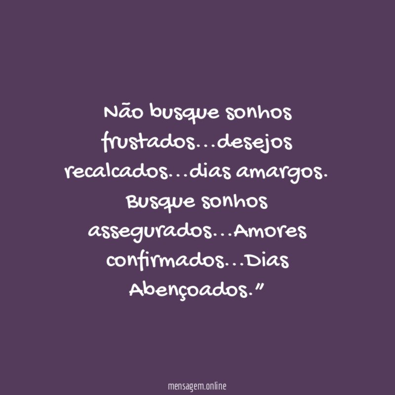 “Não busque sonhos frustados…desejos recalcados…dias amargos.
Busque sonhos assegurados…Amores confirmados…Dias Abençoados.”