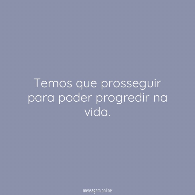 Temos que prosseguir para poder progredir na vida