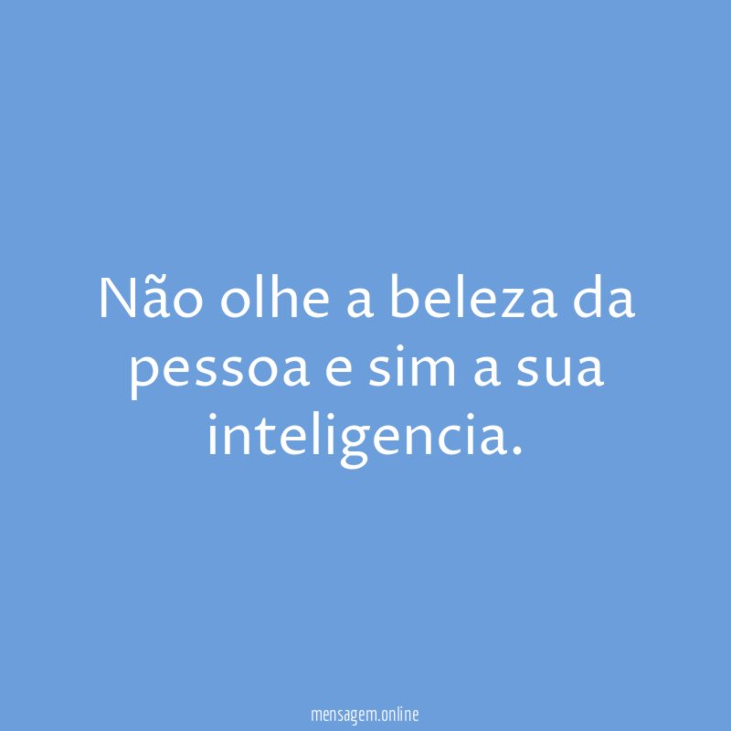 Não olhe a beleza da pessoa e sim a sua inteligencia