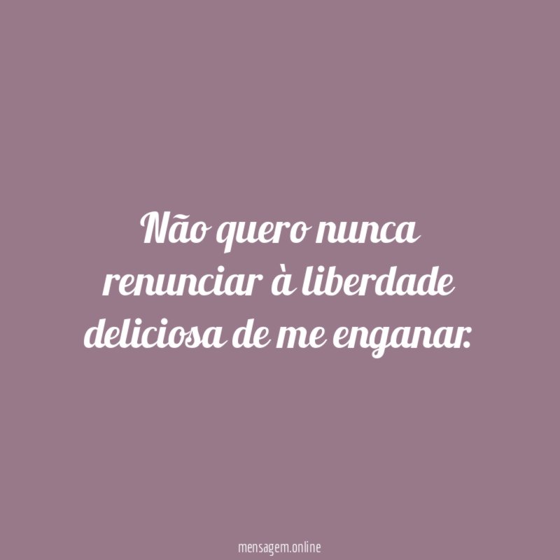 Não quero nunca renunciar à liberdade deliciosa de me enganar