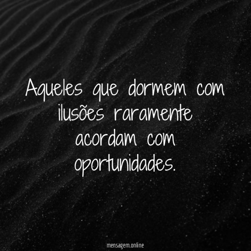 Aqueles que dormem com ilusões raramente acordam com oportunidades