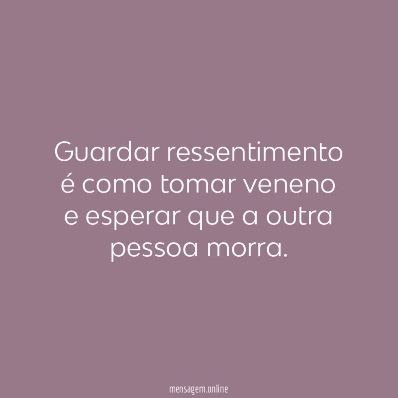 Guardar ressentimento é como tomar veneno e esperar que a outra pessoa morra
