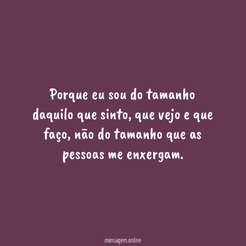 Porque eu sou do tamanho daquilo que sinto