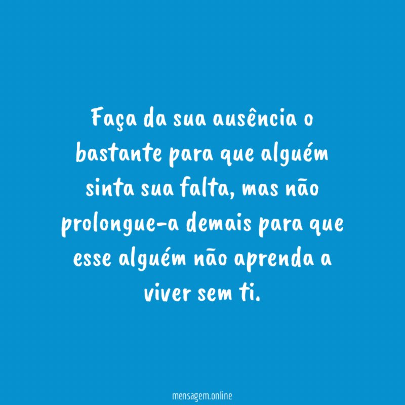 Faça da sua ausência o bastante para que