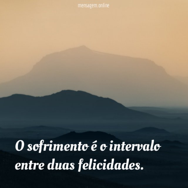 O sofrimento é o intervalo entre duas felicidades