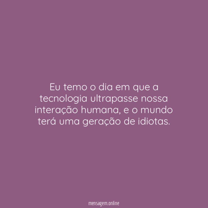 Eu temo o dia em que a tecnologia