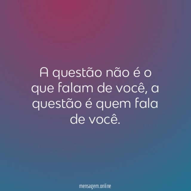 A questão não é o que falam de você