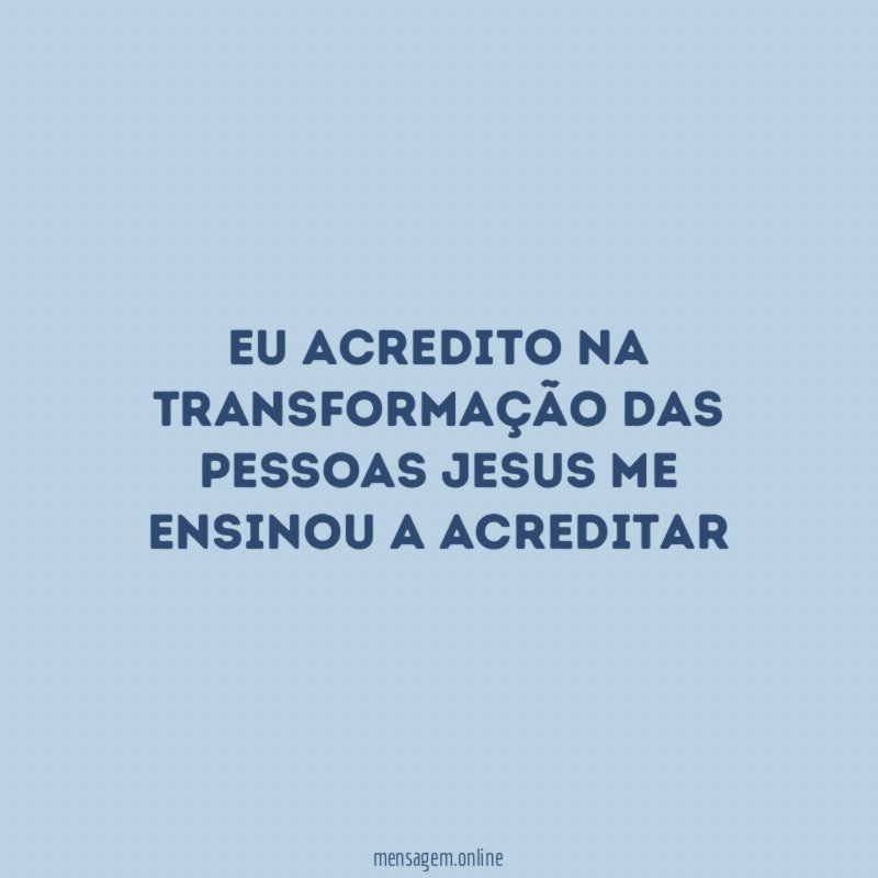 Eu acredito na transformação das pessoas Jesus me ensinou a acreditar