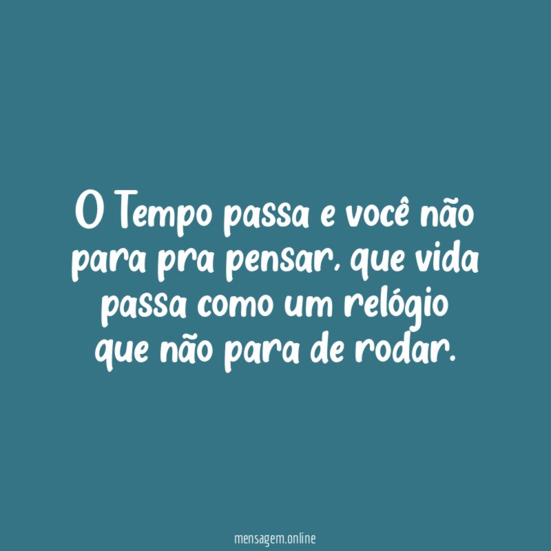 o Tempo passa e você não para pra pensar