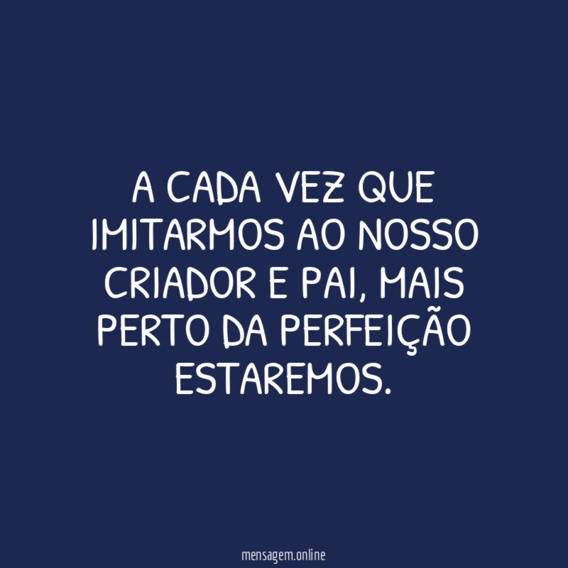 A cada vez que imitarmos ao nosso Criador e Pai