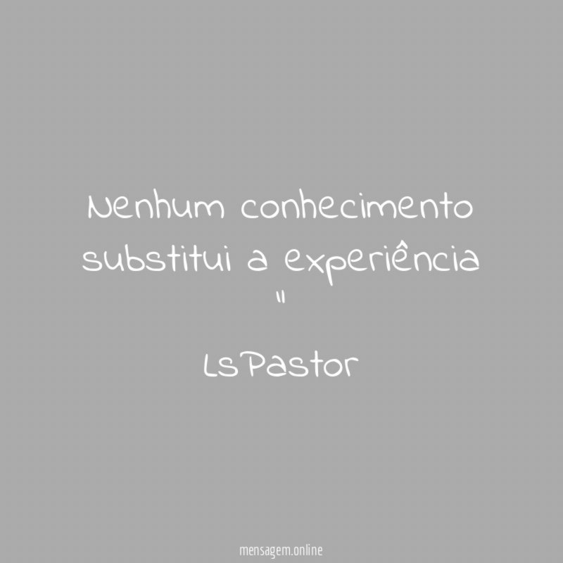 " Nenhum conhecimento substitui a experiência "