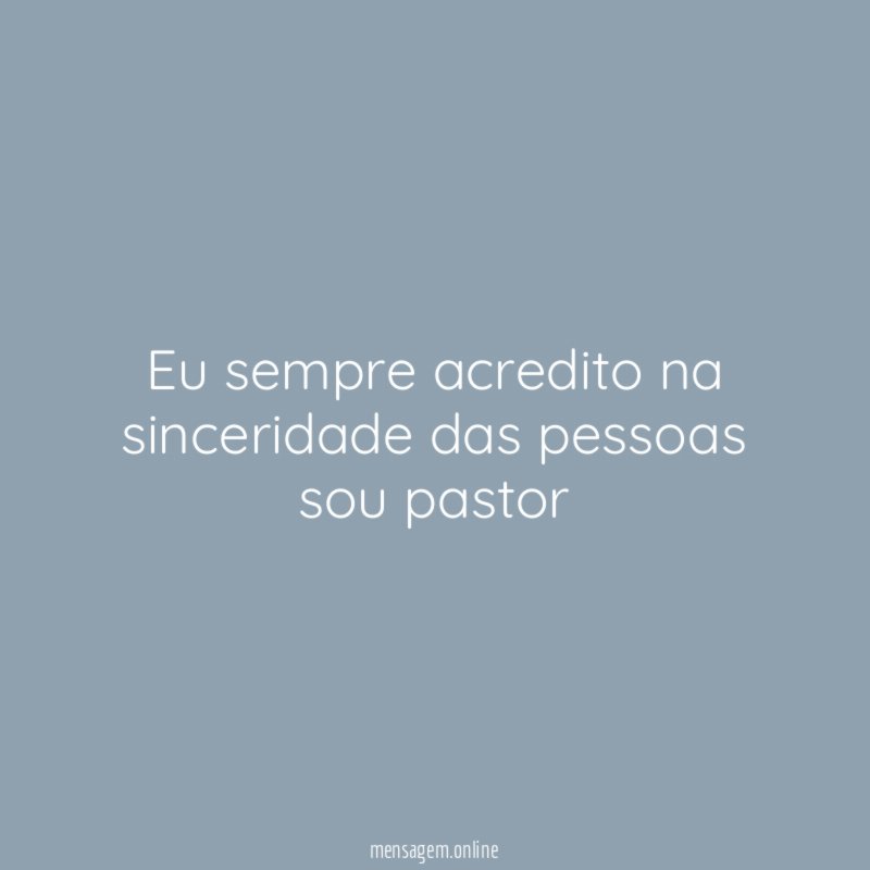 Eu sempre acredito na sinceridade das pessoas sou pastor