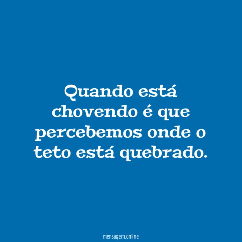 Quando está chovendo é que percebemos onde o teto está quebrado