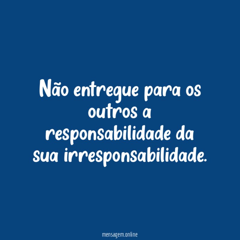 Não entregue para os outros a responsabilidade da sua irresponsabilidade
