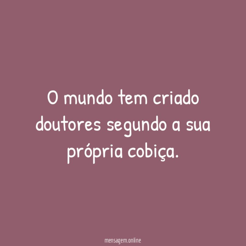 O mundo tem criado doutores segundo a sua própria cobiça