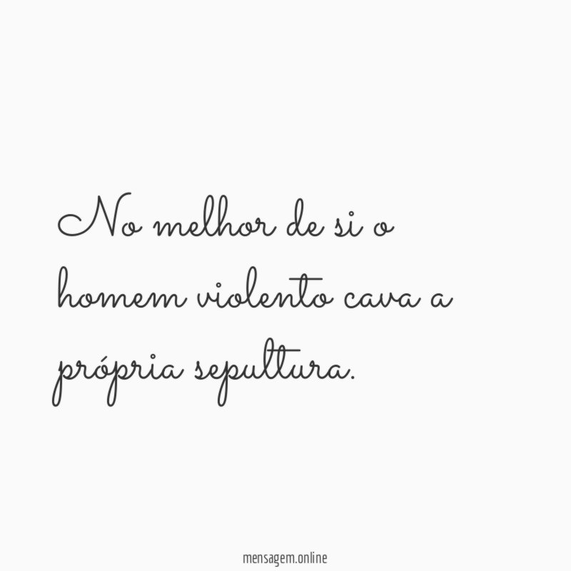 No melhor de si o homem violento cava a própria sepultura