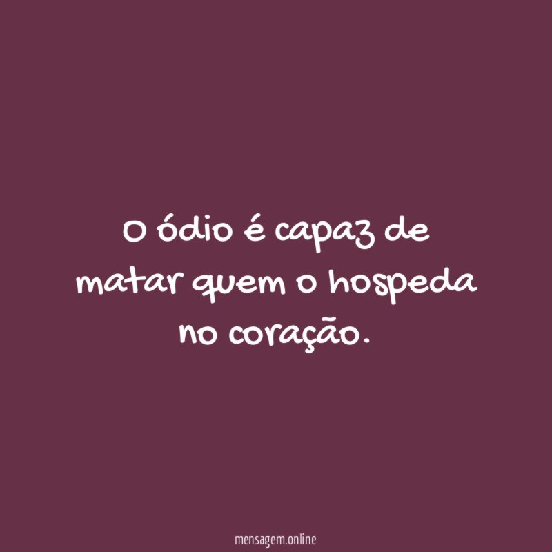 O ódio é capaz de matar quem o hospeda no coração