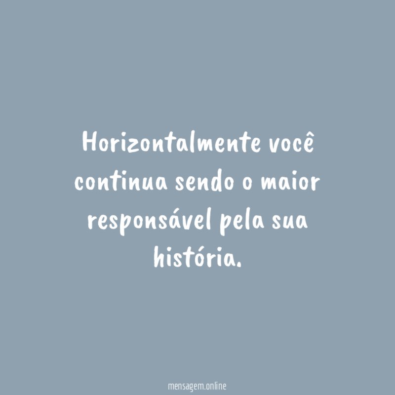 Horizontalmente você continua sendo o maior responsável pela sua história