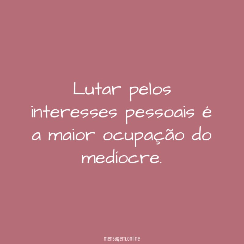 Lutar pelos interesses pessoais é a maior ocupação do medíocre