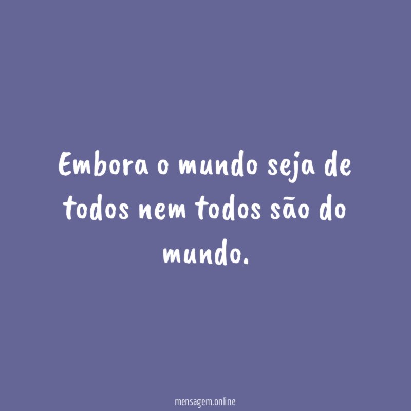 Embora o mundo seja de todos nem todos são do mundo