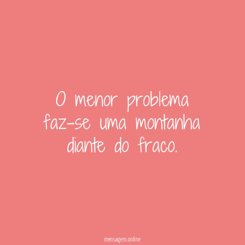 O menor problema faz-se uma montanha diante do fraco