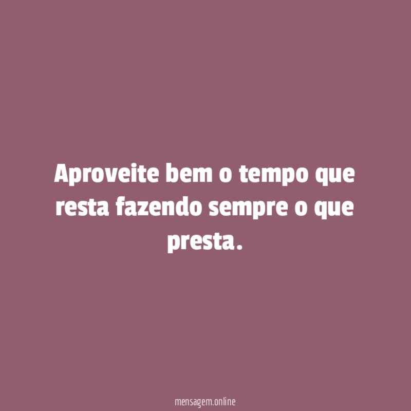 Aproveite bem o tempo que resta fazendo sempre o que presta