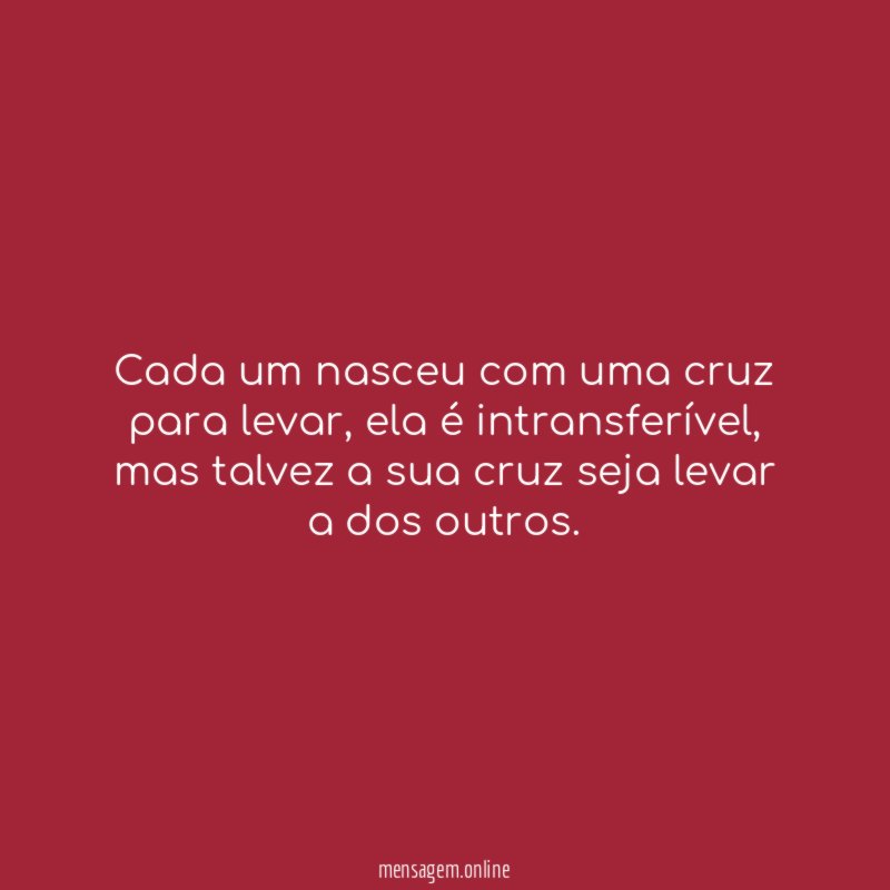 Cada um nasceu com uma cruz para levar