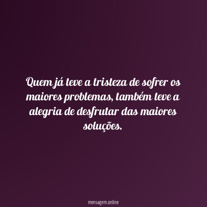 Quem já teve a tristeza de sofrer os maiores problemas