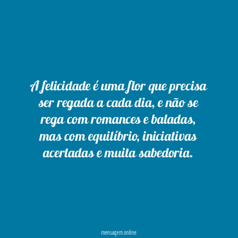 A felicidade é uma flor que precisa ser regada a cada dia