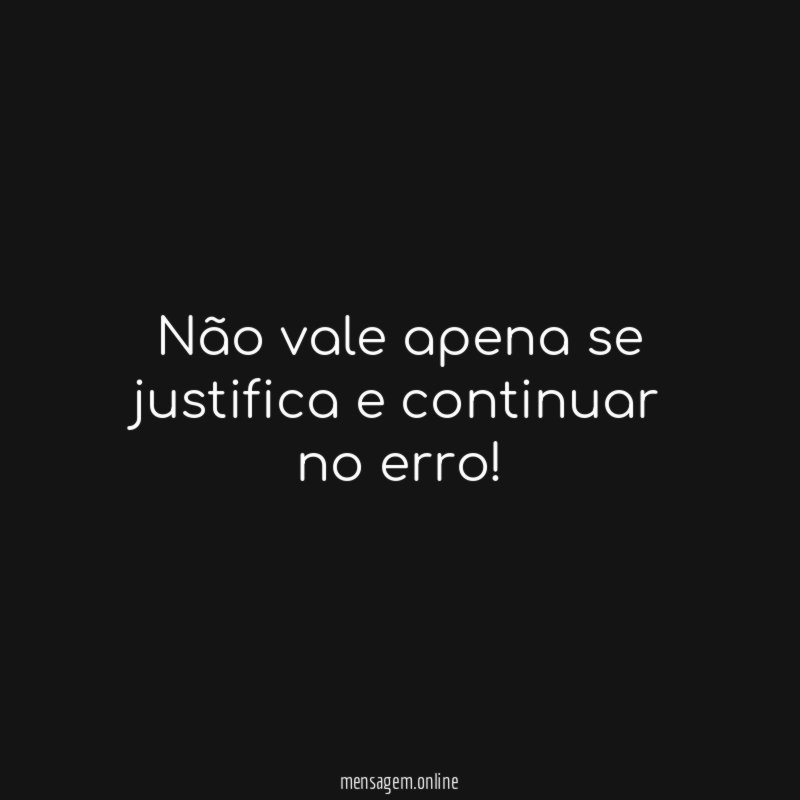 Não vale apena se justifica e continuar no erro