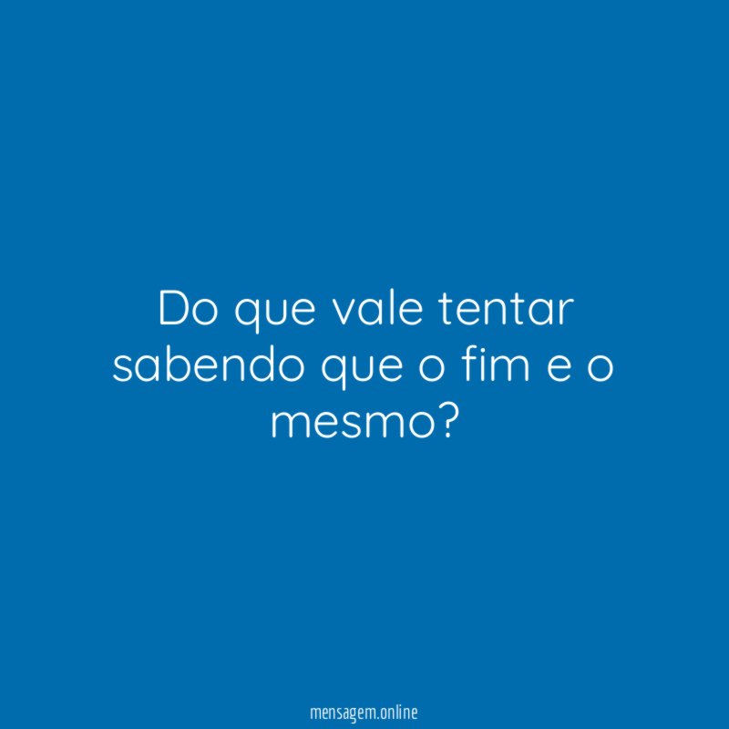 Do que vale tentar sabendo que o fim e o mesmo