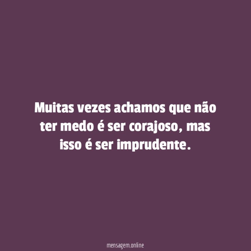 Muitas vezes achamos que não ter medo é ser corajoso