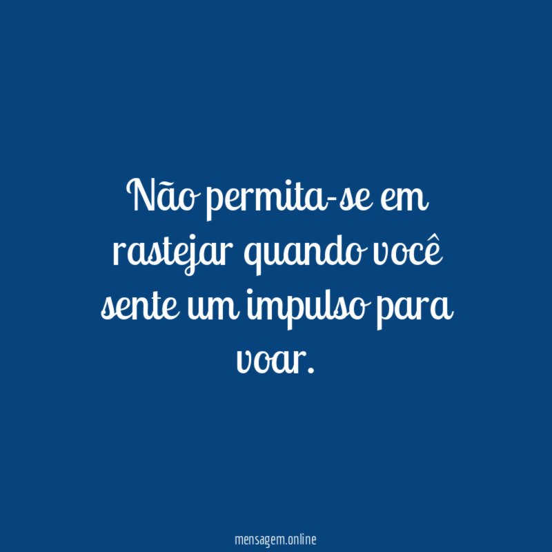 Não permita-se em rastejar quando você sente um impulso para voar