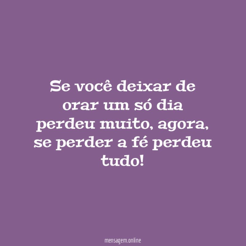 Se você deixar de orar um só dia perdeu muito