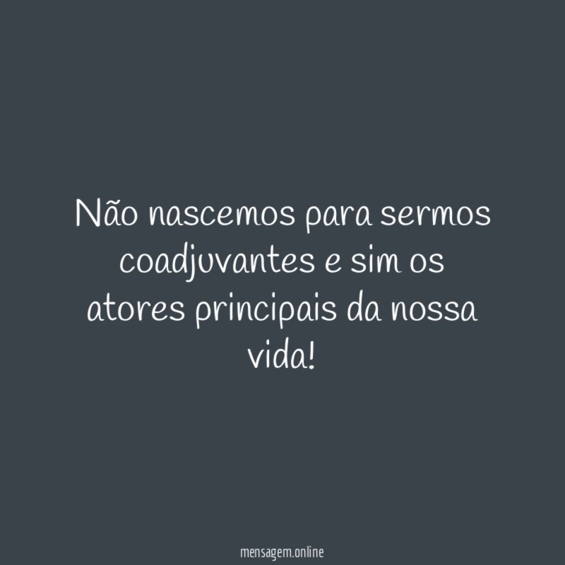Não nascemos para sermos coadjuvantes e sim os