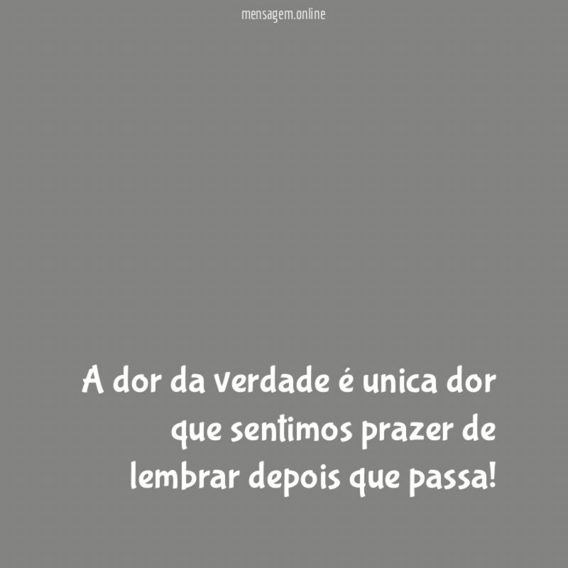A dor da verdade é unica dor que