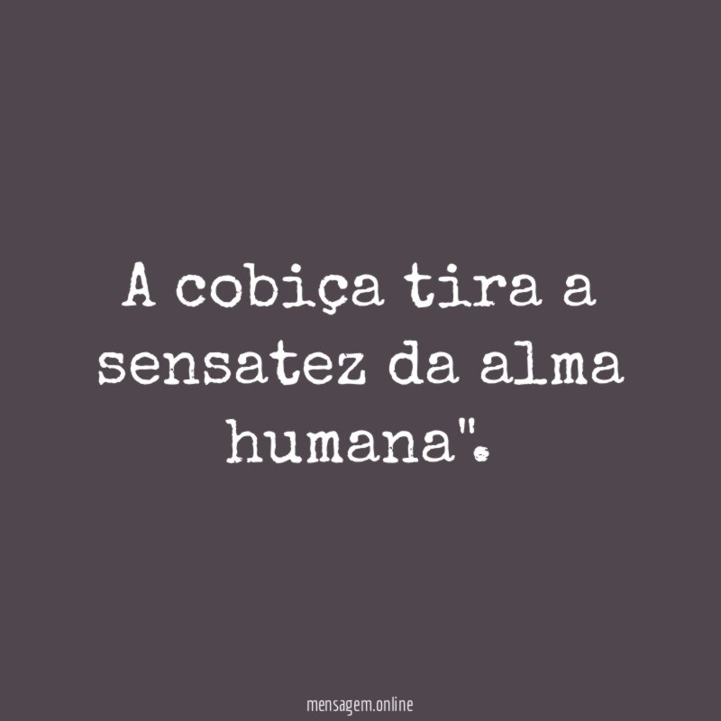 A cobiça tira a sensatez da alma humana"