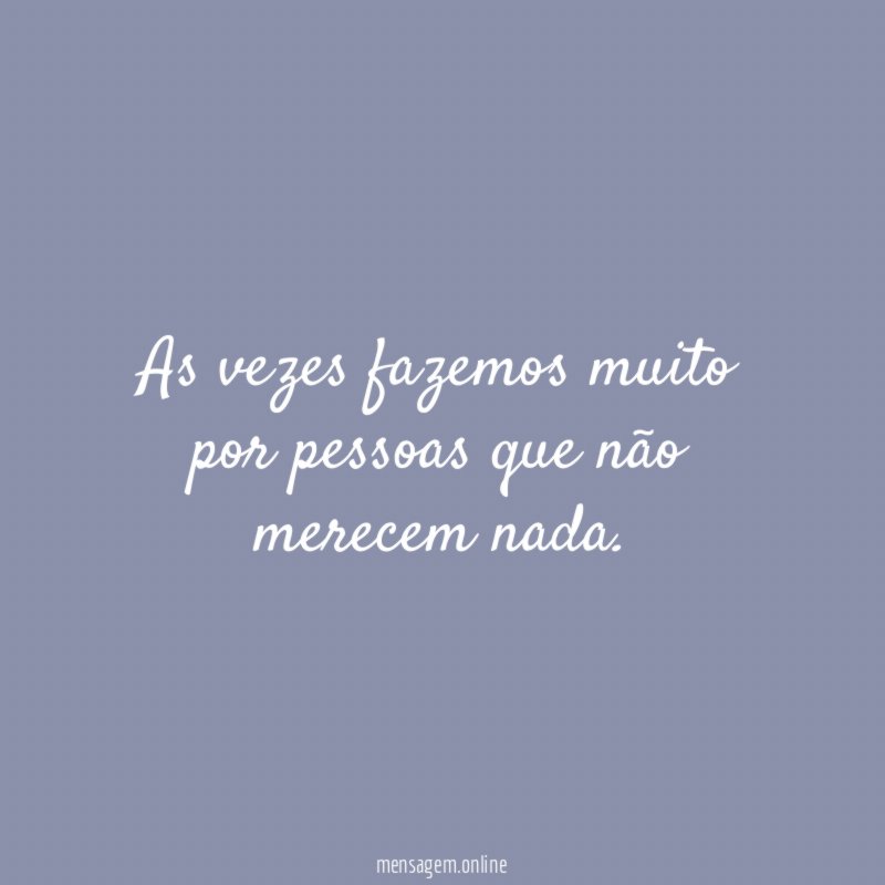 As vezes fazemos muito por pessoas que não merecem nada